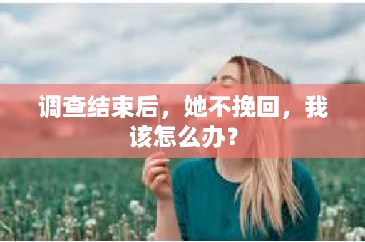 调查结束后，她不挽回，我该怎么办？