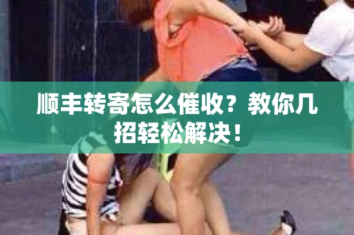 顺丰转寄怎么催收？教你几招轻松解决！