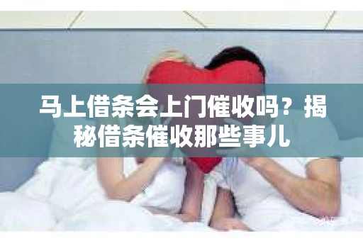 马上借条会上门催收吗？揭秘借条催收那些事儿