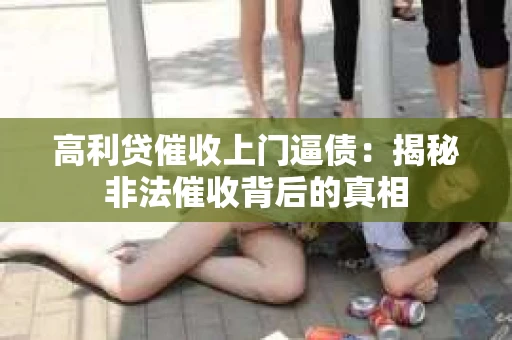 高利贷催收上门逼债：揭秘非法催收背后的真相