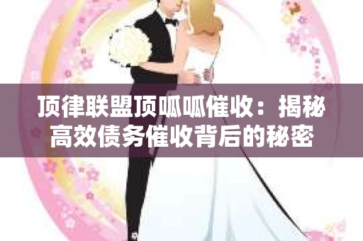 顶律联盟顶呱呱催收：揭秘高效债务催收背后的秘密