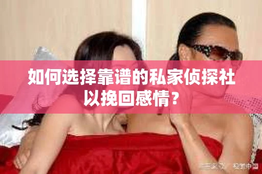 如何选择靠谱的私家侦探社以挽回感情？