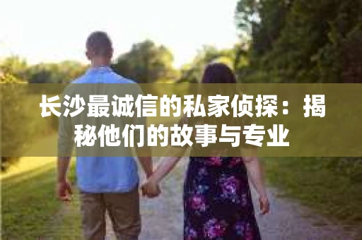 长沙最诚信的私家侦探：揭秘他们的故事与专业