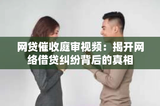 网贷催收庭审视频：揭开网络借贷纠纷背后的真相
