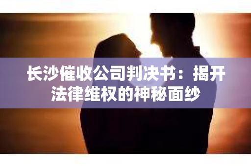 长沙催收公司判决书：揭开法律维权的神秘面纱