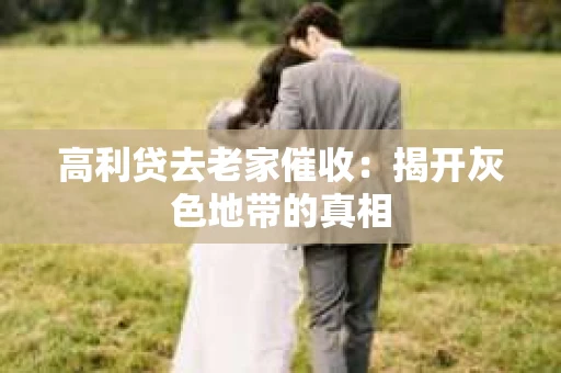 高利贷去老家催收：揭开灰色地带的真相