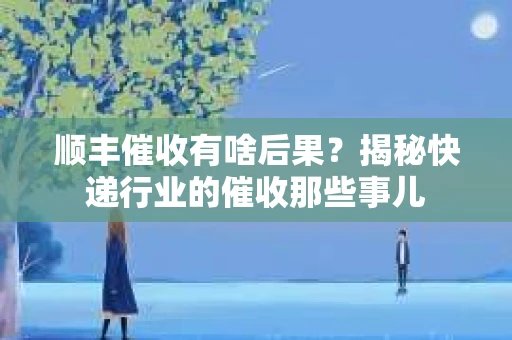 顺丰催收有啥后果？揭秘快递行业的催收那些事儿