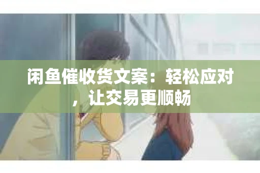 闲鱼催收货文案：轻松应对，让交易更顺畅