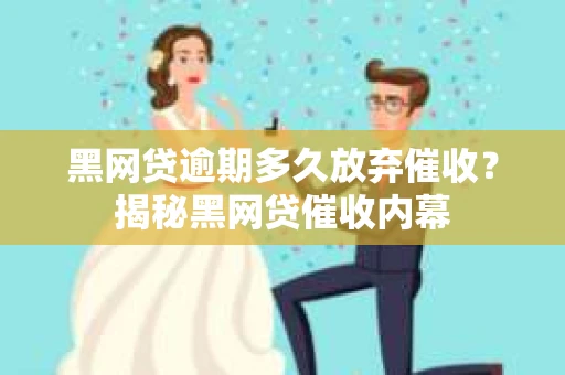 黑网贷逾期多久放弃催收？揭秘黑网贷催收内幕