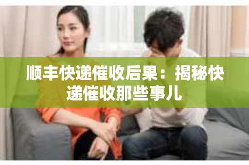 顺丰快递催收后果：揭秘快递催收那些事儿