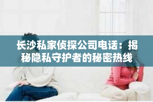 长沙私家侦探公司电话：揭秘隐私守护者的秘密热线