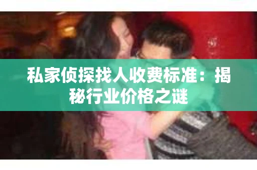 私家侦探找人收费标准：揭秘行业价格之谜