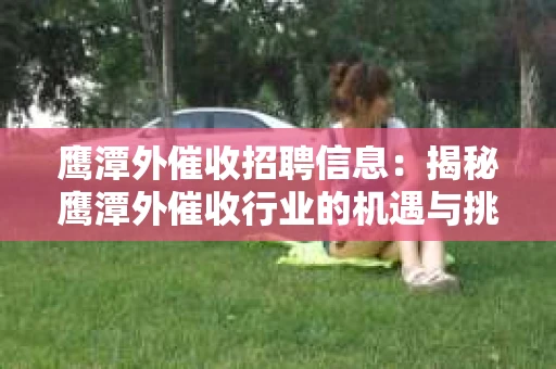 鹰潭外催收招聘信息：揭秘鹰潭外催收行业的机遇与挑战