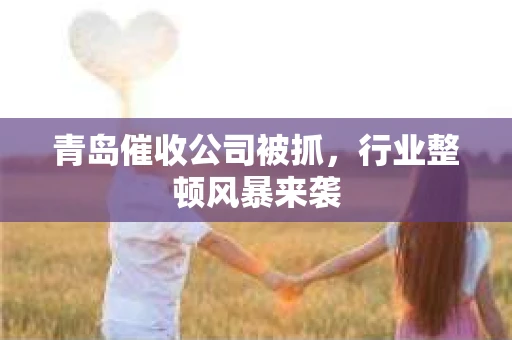 青岛催收公司被抓，行业整顿风暴来袭