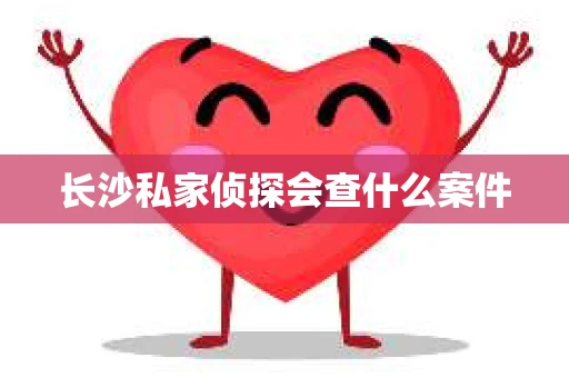 长沙私家侦探会查什么案件