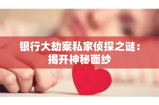 银行大劫案私家侦探之谜：揭开神秘面纱