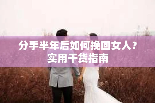 分手半年后如何挽回女人？实用干货指南