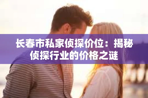 长春市私家侦探价位：揭秘侦探行业的价格之谜