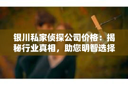 银川私家侦探公司价格：揭秘行业真相，助您明智选择