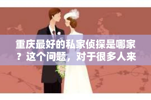 重庆最好的私家侦探是哪家？这个问题，对于很多人来说，可能是一个出于无奈的选择。在这个快节奏的社会，有些人可能因为婚姻、家庭、工作等原因，需要寻求私家侦探的帮助。那么，在重庆，哪家私家侦探是众人眼中的佼佼者呢？今天，我就来和大家聊聊这个话题。
