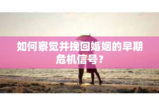 如何察觉并挽回婚姻的早期危机信号？