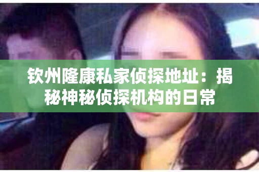钦州隆康私家侦探地址：揭秘神秘侦探机构的日常