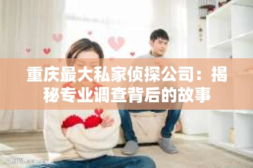 重庆最大私家侦探公司：揭秘专业调查背后的故事