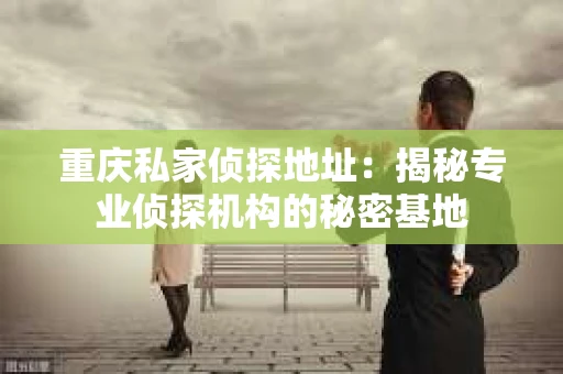 重庆私家侦探地址：揭秘专业侦探机构的秘密基地