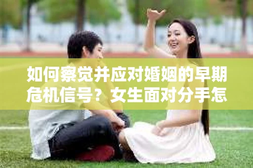 如何察觉并应对婚姻的早期危机信号？女生面对分手怎么办？