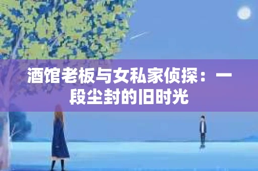 酒馆老板与女私家侦探：一段尘封的旧时光