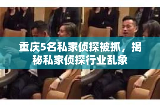 重庆5名私家侦探被抓，揭秘私家侦探行业乱象