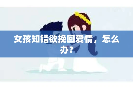 女孩知错欲挽回爱情，怎么办？