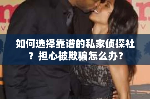 如何选择靠谱的私家侦探社？担心被欺骗怎么办？