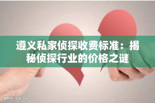 遵义私家侦探收费标准：揭秘侦探行业的价格之谜