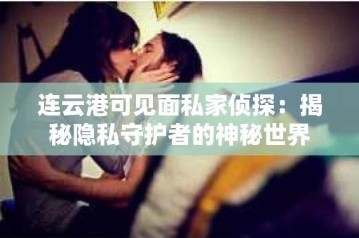 连云港可见面私家侦探：揭秘隐私守护者的神秘世界