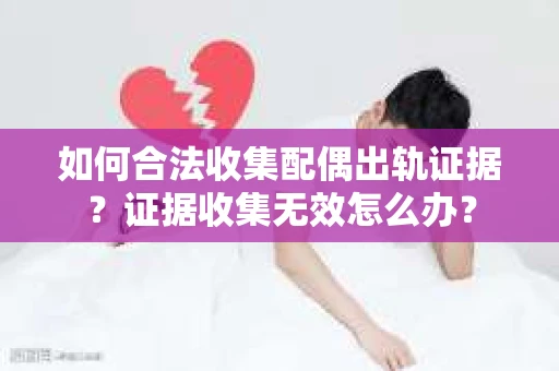 如何合法收集配偶出轨证据？证据收集无效怎么办？