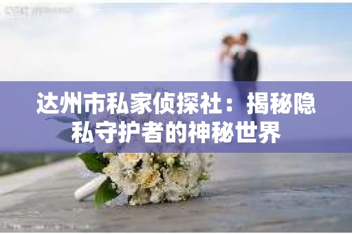 达州市私家侦探社：揭秘隐私守护者的神秘世界