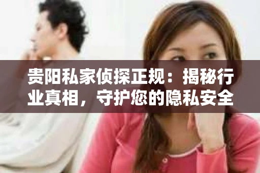 贵阳私家侦探正规：揭秘行业真相，守护您的隐私安全