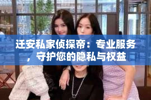 迁安私家侦探帝：专业服务，守护您的隐私与权益