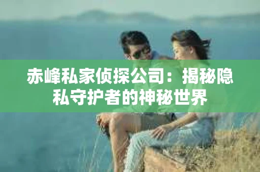 赤峰私家侦探公司：揭秘隐私守护者的神秘世界