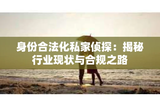 身份合法化私家侦探：揭秘行业现状与合规之路