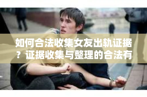 如何合法收集女友出轨证据？证据收集与整理的合法有效策略