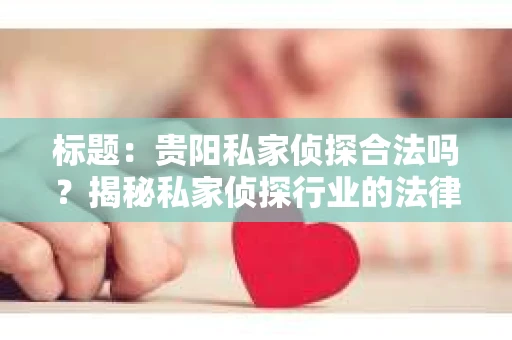 标题：贵阳私家侦探合法吗？揭秘私家侦探行业的法律边界