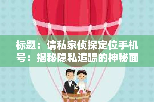 标题：请私家侦探定位手机号：揭秘隐私追踪的神秘面纱