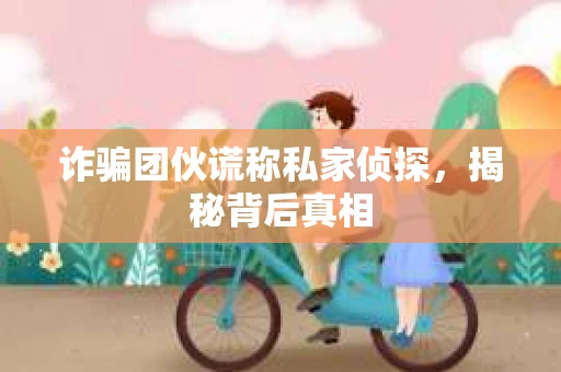 诈骗团伙谎称私家侦探，揭秘背后真相