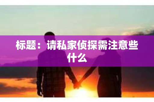 标题：请私家侦探需注意些什么