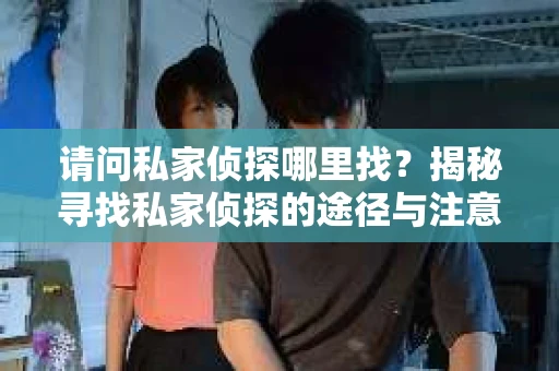 请问私家侦探哪里找？揭秘寻找私家侦探的途径与注意事项