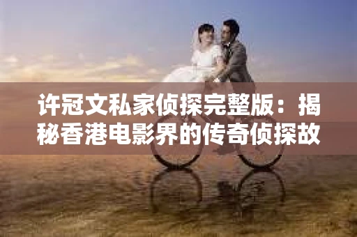 许冠文私家侦探完整版：揭秘香港电影界的传奇侦探故事