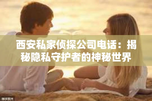 西安私家侦探公司电话：揭秘隐私守护者的神秘世界