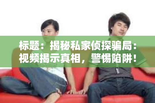 标题：揭秘私家侦探骗局：视频揭示真相，警惕陷阱！